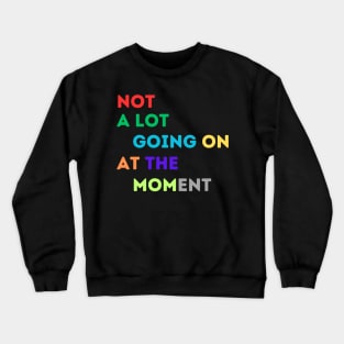 NOT A LOT IS GOING ON AT THE MOMENT Crewneck Sweatshirt